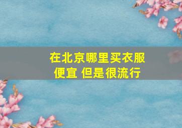 在北京哪里买衣服便宜 但是很流行